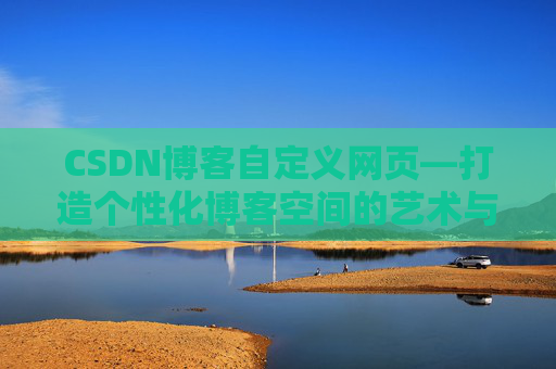 CSDN博客自定义网页—打造个性化博客空间的艺术与技巧